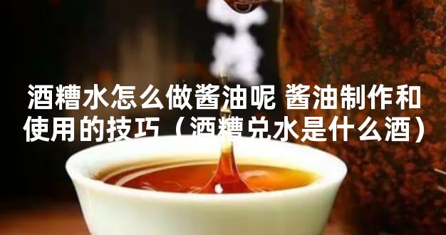 酒糟水怎么做酱油呢 酱油制作和使用的技巧（酒糟兑水是什么酒）